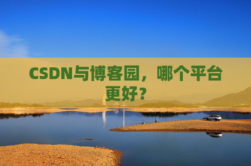 CSDN与博客园，哪个平台更好？