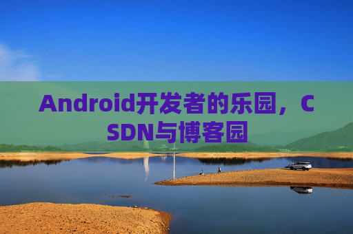 Android开发者的乐园，CSDN与博客园