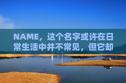 NAME，这个名字或许在日常生活中并不常见，但它却在某些领域里扮演着重要的角色。今天，让我们一起来探索这个名字背后的故事和意义