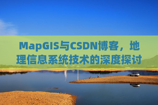MapGIS与CSDN博客,地理信息系统技术的深度探讨